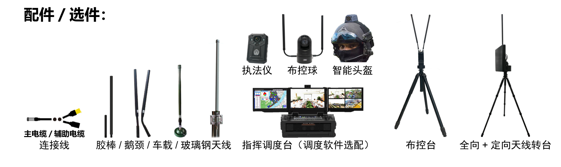 配件 / 选件：主电缆、辅助电缆、胶棒、鹅颈、车载、玻璃钢天线、执法仪、布控球、智能头盔、指挥调度台、布控台、全向加定向天线转台